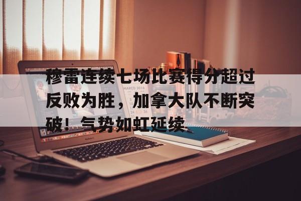 穆雷连续七场比赛得分超过反败为胜，加拿大队不断突破！气势如虹延续的简单介绍-kaiyun.com