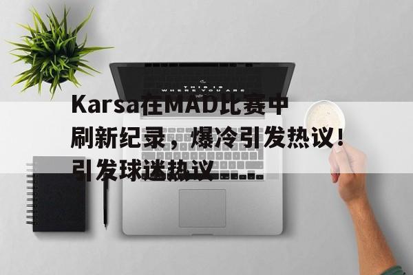 包含Karsa在MAD比赛中刷新纪录，爆冷引发热议！引发球迷热议的词条-开云体育官网