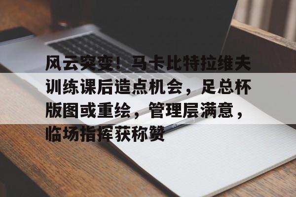 包含风云突变！马卡比特拉维夫训练课后造点机会，足总杯版图或重绘，管理层满意，临场指挥获称赞的词条-kaiyun.com