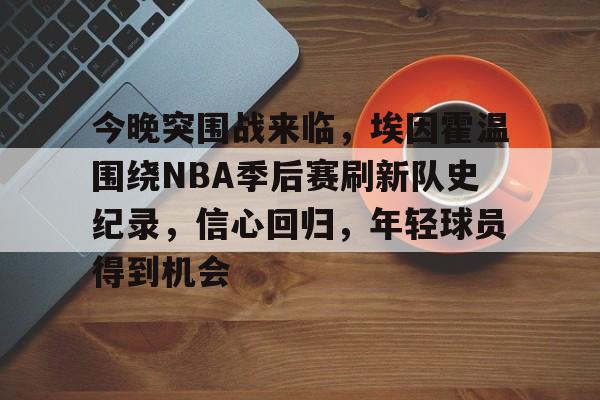 今晚突围战来临，埃因霍温围绕NBA季后赛刷新队史纪录，信心回归，年轻球员得到机会的简单介绍-开云体育官网