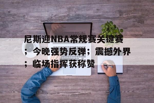 包含尼斯迎NBA常规赛关键赛；今晚强势反弹；震撼外界；临场指挥获称赞的词条-开云