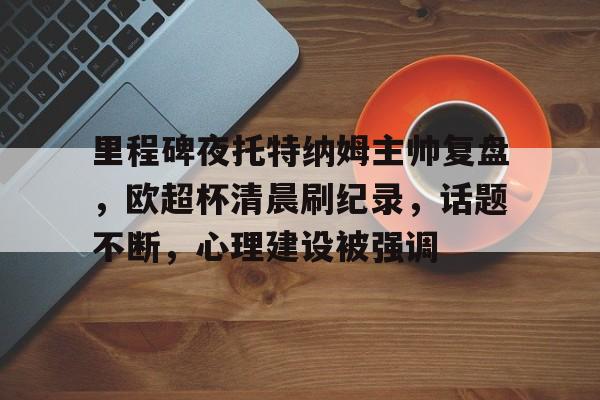 包含里程碑夜托特纳姆主帅复盘，欧超杯清晨刷纪录，话题不断，心理建设被强调的词条