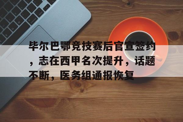 包含毕尔巴鄂竞技赛后官宣签约，志在西甲名次提升，话题不断，医务组通报恢复的词条-开云体育下载