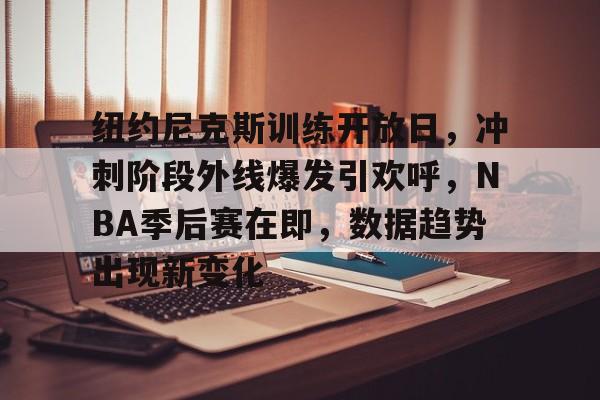 纽约尼克斯训练开放日，冲刺阶段外线爆发引欢呼，NBA季后赛在即，数据趋势出现新变化的简单介绍-开云体育下载