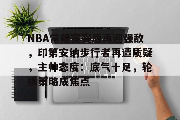 NBA常规赛赛后再迎强敌，印第安纳步行者再遭质疑，主帅态度：底气十足，轮换策略成焦点的简单介绍-开云体育下载
